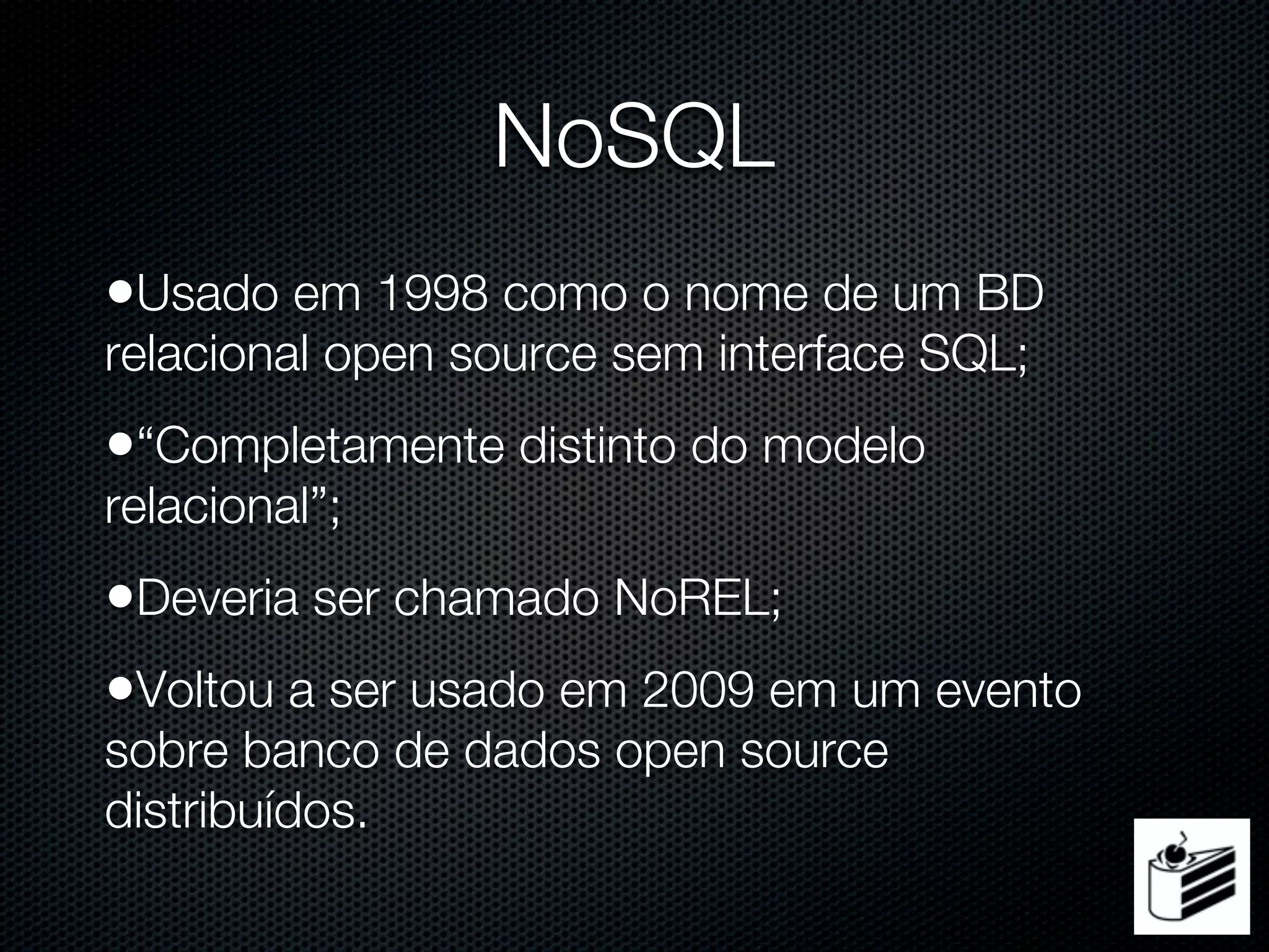 NoSQL
•Usado em 1998 como o nome de um BD
relacional open source sem interface SQL;
•“Completamente distinto do modelo
relacional”;
•Deveria ser chamado NoREL;
•Voltou a ser usado em 2009 em um evento
sobre banco de dados open source
distribuídos.
 