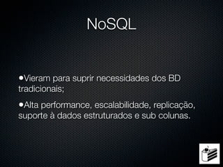 NoSQL


•Vieram para suprir necessidades dos BD
tradicionais;
•Alta performance, escalabilidade, replicação,
suporte à dados estruturados e sub colunas.
 