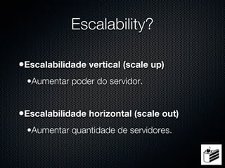 Escalability?

•Escalabilidade vertical (scale up)
  •Aumentar poder do servidor.


•Escalabilidade horizontal (scale out)
  •Aumentar quantidade de servidores.
 