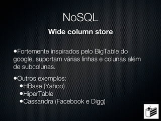 NoSQL
            Wide column store

•Fortemente inspirados pelo BigTable do
google, suportam várias linhas e colunas além
de subcolunas.
•Outros exemplos:
 •HBase (Yahoo)
 •HiperTable
 •Cassandra (Facebook e Digg)
 