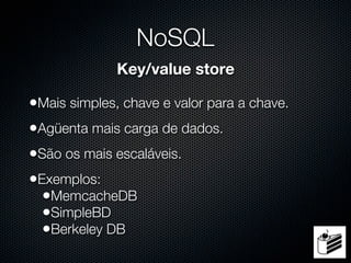 NoSQL
              Key/value store

•Mais simples, chave e valor para a chave.
•Agüenta mais carga de dados.
•São os mais escaláveis.
•Exemplos:
  •MemcacheDB
  •SimpleBD
  •Berkeley DB
 