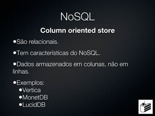 NoSQL
          Column oriented store
•São relacionais.
•Tem características do NoSQL.
•Dados armazenados em colunas, não em
linhas.
•Exemplos:
  •Vertica
  •MonetDB
  •LucidDB
 