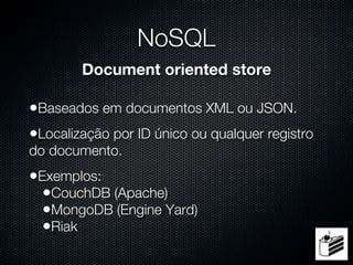 NoSQL
        Document oriented store

•Baseados em documentos XML ou JSON.
•Localização por ID único ou qualquer registro
do documento.
•Exemplos:
  •CouchDB (Apache)
  •MongoDB (Engine Yard)
  •Riak
 