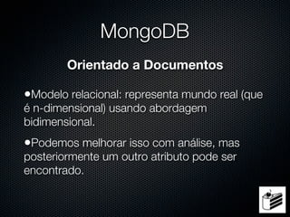 MongoDB
        Orientado a Documentos

•Modelo relacional: representa mundo real (que
é n-dimensional) usando abordagem
bidimensional.
•Podemos melhorar isso com análise, mas
posteriormente um outro atributo pode ser
encontrado.
 