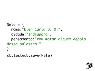 Nele = {
  nome:"Elen Carla D. O.",
  cidade:"Indiaporã",
  pensamento:"Vou matar alguém depois
dessa palestra."
}
db.testedb.save(Nele)
 