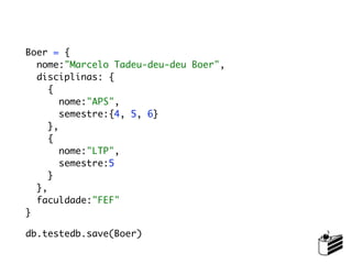 Boer = {
  nome:"Marcelo Tadeu-deu-deu Boer",
  disciplinas: {
     {
        nome:"APS",
        semestre:{4, 5, 6}
     },
     {
        nome:"LTP",
        semestre:5
     }
  },
  faculdade:"FEF"
}

db.testedb.save(Boer)
 