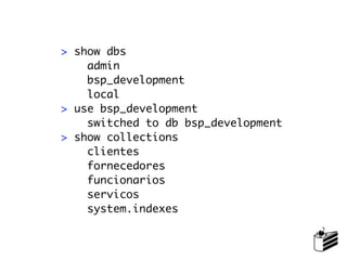 > show dbs
    admin
    bsp_development
    local
> use bsp_development
    switched to db bsp_development
> show collections
    clientes
    fornecedores
    funcionarios
    servicos
    system.indexes
 