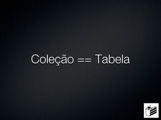 Coleção == Tabela
 