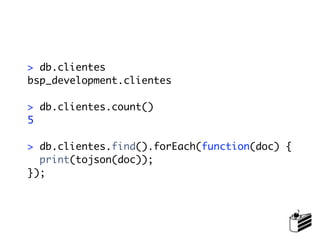 > db.clientes
bsp_development.clientes

> db.clientes.count()
5

> db.clientes.find().forEach(function(doc) {
  print(tojson(doc));
});
 