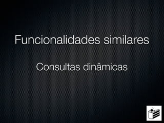Funcionalidades similares

    Consultas dinâmicas
 