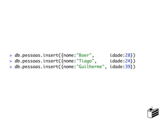 > db.pessoas.insert({nome:"Boer",      idade:28})
> db.pessoas.insert({nome:"Tiago",     idade:24})
> db.pessoas.insert({nome:"Guilherme", idade:39})
 
