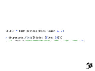 SELECT * FROM pessoas WHERE idade <= 24

> db.pessoas.find({idade: {$lte: 24}})
{ "_id" : ObjectId("4d59491ee0ab4d700255d830"), "nome" : "Tiago", "idade" : 24 }
 