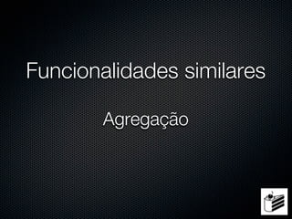 Funcionalidades similares

        Agregação
 