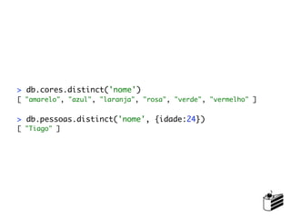 > db.cores.distinct('nome')
[ "amarelo", "azul", "laranja", "rosa", "verde", "vermelho" ]


> db.pessoas.distinct('nome', {idade:24})
[ "Tiago" ]
 