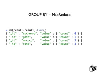 GROUP BY = MapReduce


>   db[result.result].find()
{   "_id" : "cachorro", "value"   :   {   "count"   :   6   }   }
{   "_id" : "gato",     "value"   :   {   "count"   :   1   }   }
{   "_id" : "macaco",   "value"   :   {   "count"   :   3   }   }
{   "_id" : "rato",     "value"   :   {   "count"   :   3   }   }
 