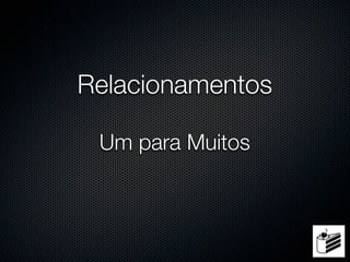 Relacionamentos

 Um para Muitos
 