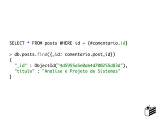SELECT * FROM posts WHERE id = {#comentario.id}

> db.posts.find({_id: comentario.post_id})
{
  "_id" : ObjectId("4d5955a5e0ab4d700255d83d"),
  "titulo" : "Analise e Projeto de Sistemas"
}
 
