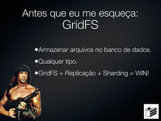 Antes que eu me esqueça:
           GridFS
  •Armazenar arquivos no banco de dados.
  •Qualquer tipo.
  •GridFS + Replicação + Sharding = WIN!
 