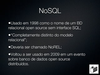 NoSQL
•Usado em 1998 como o nome de um BD
relacional open source sem interface SQL;
•“Completamente distinto do modelo
relacional”;
•Deveria ser chamado NoREL;
•Voltou a ser usado em 2009 em um evento
sobre banco de dados open source
distribuídos.
 