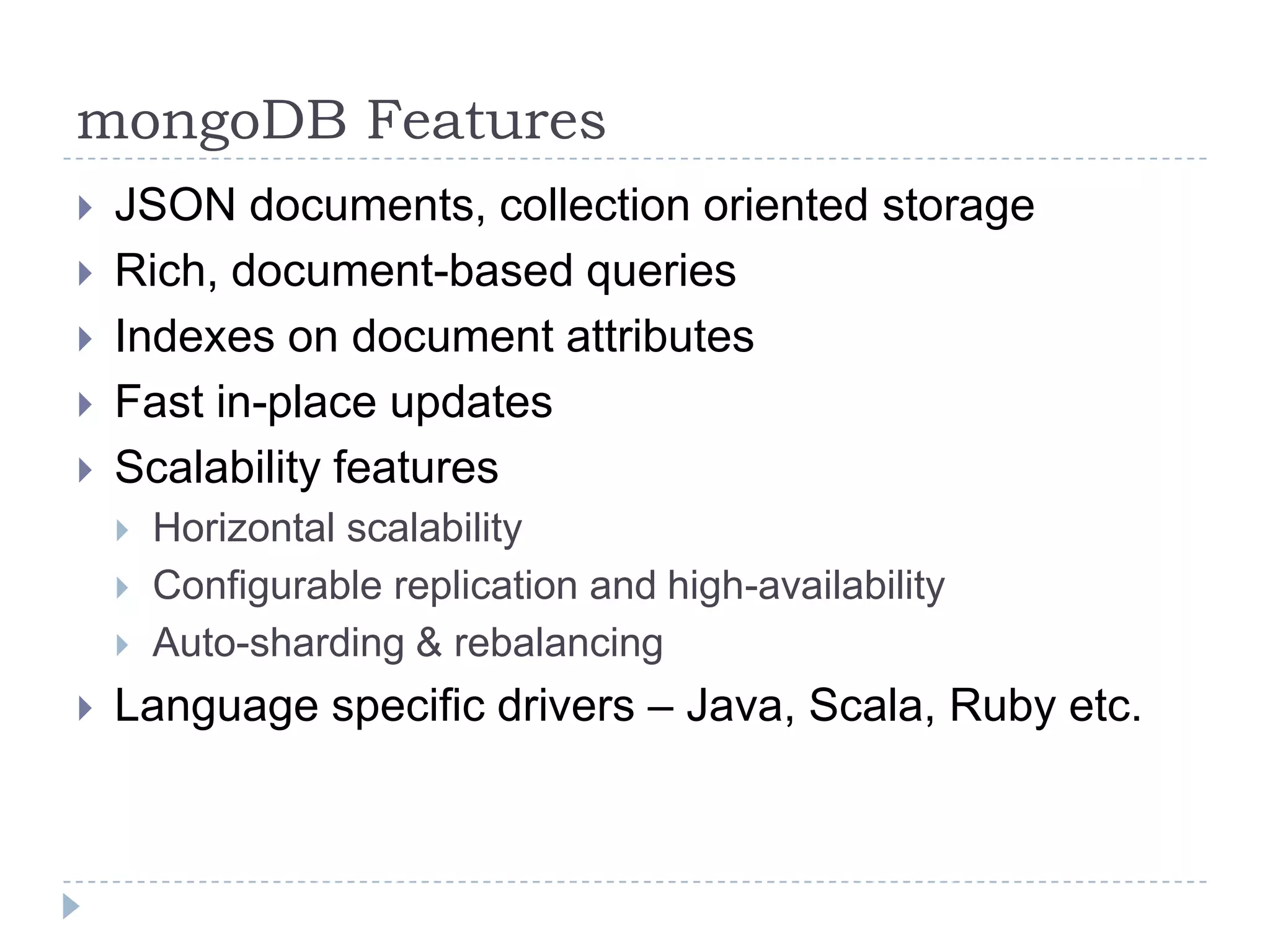 mongoDB FeaturesJSON documents, collection oriented storageRich, document-based queriesIndexes on document attributesFast in-place updatesScalability features	Horizontal scalabilityConfigurable replication and high-availabilityAuto-sharding & rebalancingLanguage specific drivers – Java, Scala, Ruby etc.