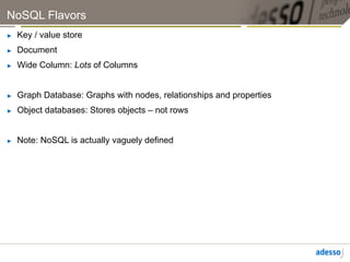 NoSQL Flavors
►    Key / value store
►    Document
►    Wide Column: Lots of Columns


►    Graph Database: Graphs with nodes, relationships and properties
►    Object databases: Stores objects – not rows


►    Note: NoSQL is actually vaguely defined
 