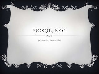 NOSQL, NO?
 Introductory presentation
 