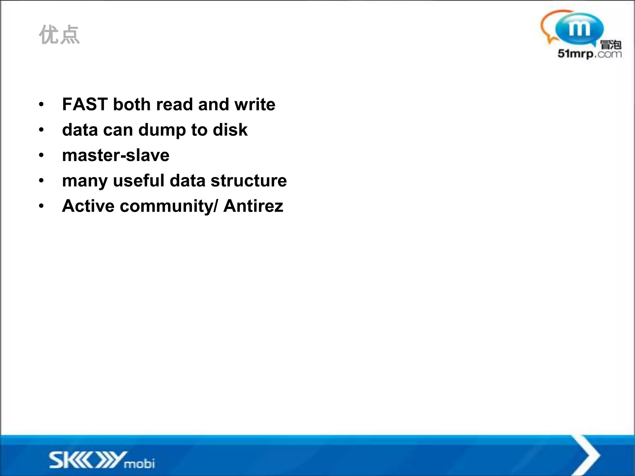 优点


•   FAST both read and write
•   data can dump to disk
•   master-slave
•   many useful data structure
•   Active community/ Antirez
 