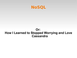 NoSQL Or:  How I Learned to Stopped Worrying and Love Cassandra 