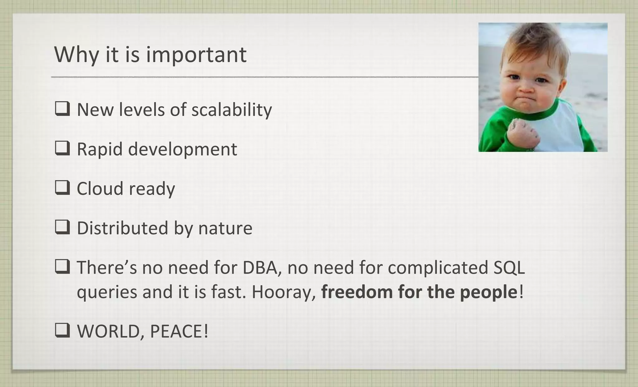 Why it is important
 New levels of scalability
 Rapid development
 Cloud ready
 Distributed by nature
 There’s no need for DBA, no need for complicated SQL
queries and it is fast. Hooray, freedom for the people!
 WORLD, PEACE!
 