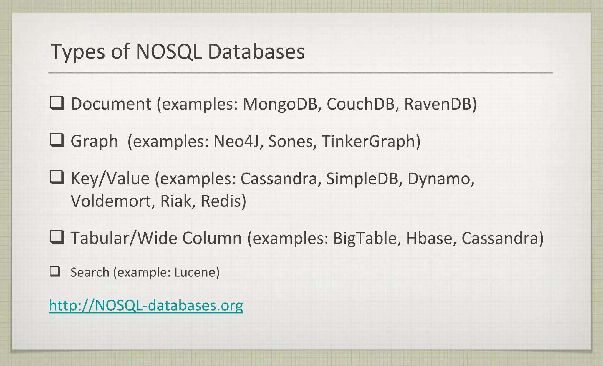 Types of NOSQL Databases
 Document (examples: MongoDB, CouchDB, RavenDB)
 Graph (examples: Neo4J, Sones, TinkerGraph)
 Key/Value (examples: Cassandra, SimpleDB, Dynamo,
Voldemort, Riak, Redis)
 Tabular/Wide Column (examples: BigTable, Hbase, Cassandra)
 Search (example: Lucene)
http://NOSQL-databases.org
 