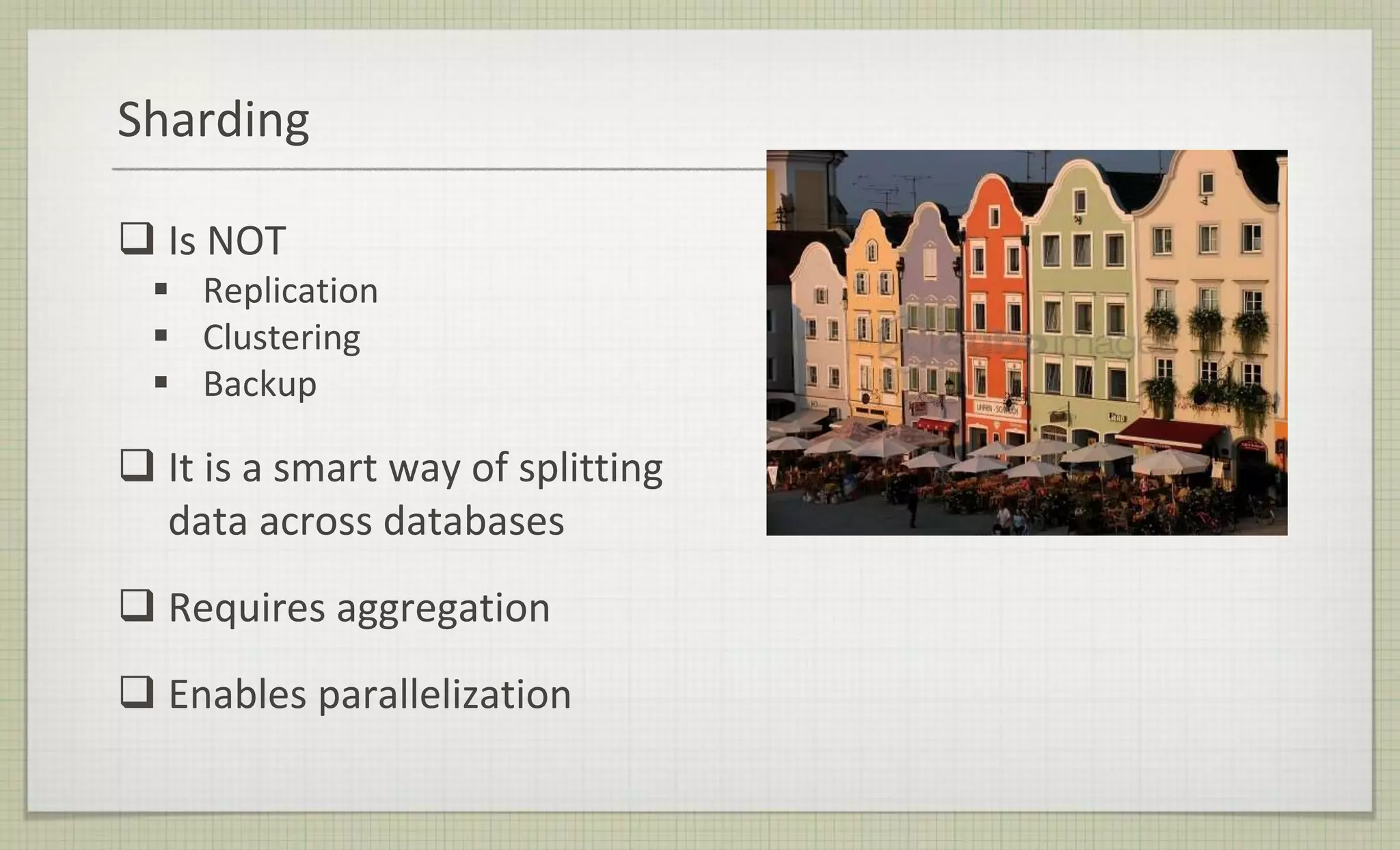 Sharding
 Is NOT
 Replication
 Clustering
 Backup
 It is a smart way of splitting
data across databases
 Requires aggregation
 Enables parallelization
 