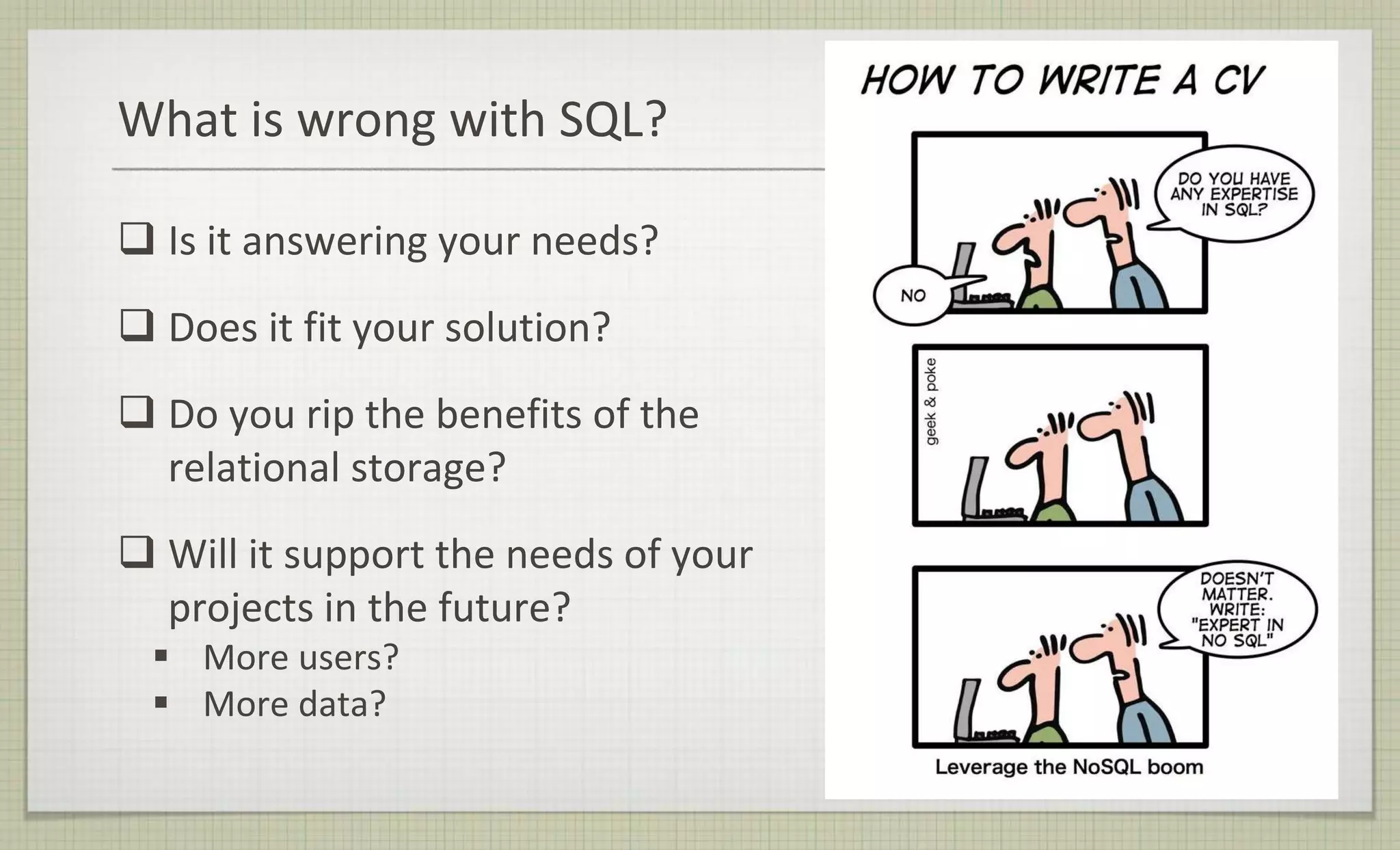 What is wrong with SQL?
 Is it answering your needs?
 Does it fit your solution?
 Do you rip the benefits of the
relational storage?
 Will it support the needs of your
projects in the future?
 More users?
 More data?
 