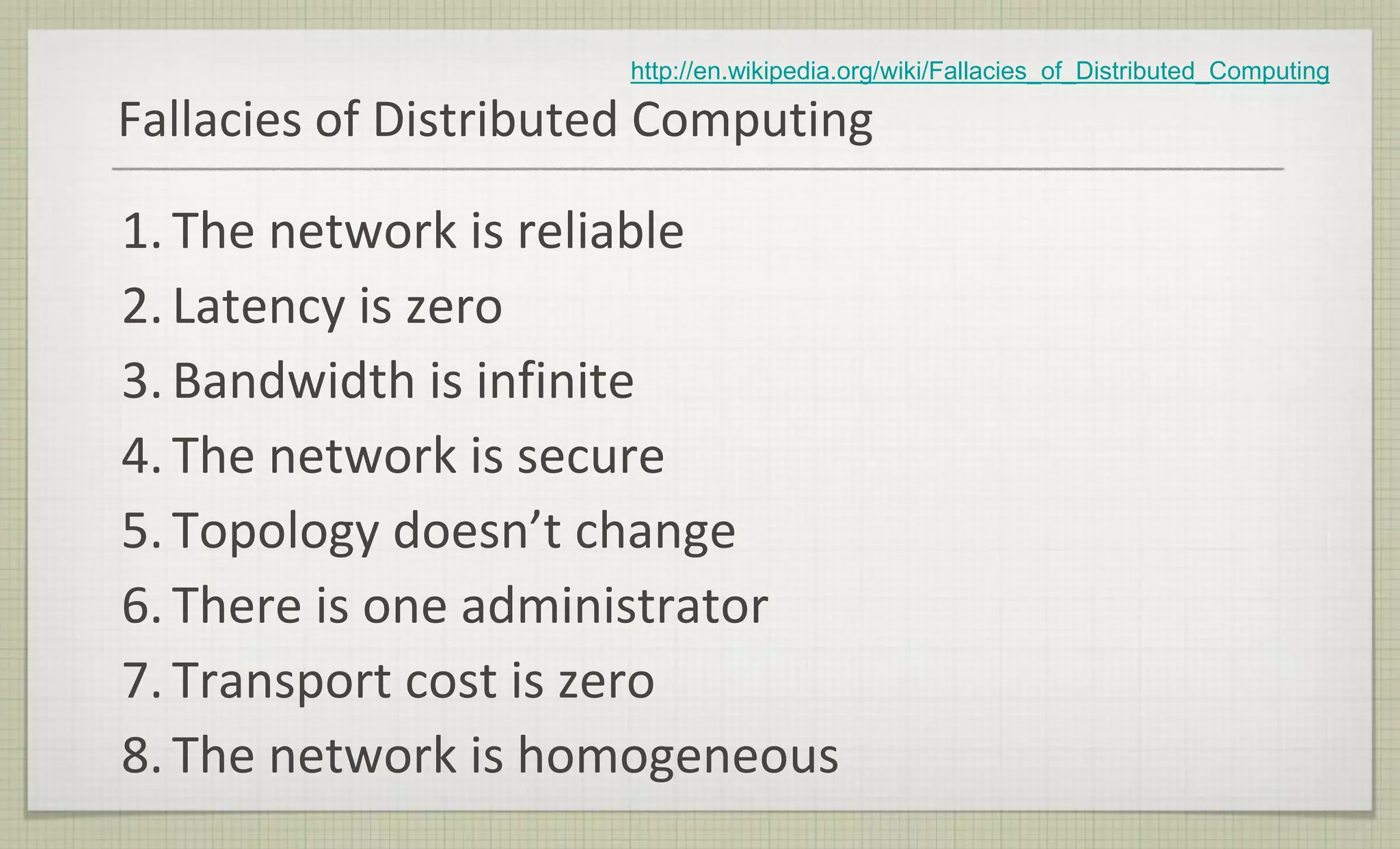 Fallacies of Distributed Computing
1. The network is reliable
2. Latency is zero
3. Bandwidth is infinite
4. The network is secure
5. Topology doesn’t change
6. There is one administrator
7. Transport cost is zero
8. The network is homogeneous
http://en.wikipedia.org/wiki/Fallacies_of_Distributed_Computing
 