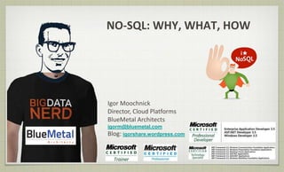 NO-SQL: WHY, WHAT, HOW
Igor Moochnick
Director, Cloud Platforms
BlueMetal Architects
igorm@bluemetal.com
Blog: igorshare.wordpress.com
 