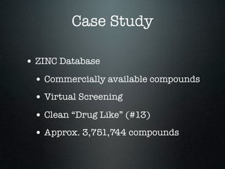 Case Study

• ZINC Database
 • Commercially available compounds
 • Virtual Screening
 • Clean “Drug Like” (#13)
 • Approx. 3,751,744 compounds
 