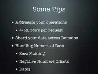 Some Tips
• Aggregate your operations
 • <= 25 rows per request
• Shard your data across Domains
• Handling Numerical Data
 • Zero Padding
 • Negative Numbers Offsets
 • Dates
 