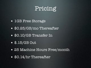 Pricing
• 1GB Free Storage
• $0.25/GB/mo Thereafter
• $0.10/GB Transfer In
• $.15/GB Out
• 25 Machine Hours Free/month
• $0.14/hr Thereafter
 