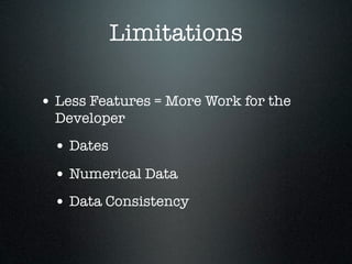 Limitations

• Less Features = More Work for the
  Developer
 • Dates
 • Numerical Data
 • Data Consistency
 