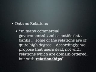 • Data as Relations
 • “In many commercial,
    governmental, and scientiﬁc data
    banks ... some of the relations are of
    quite high degree... Accordingly, we
    propose that users deal, not with
    relations which are domain-ordered,
    but with relationships”
 