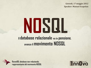 Giovedì, 17 maggio 2012
                                               Speaker: Manuel Scapolan




            NOSQL
       Il database        relazionale va in pensione,
              avanza il   movimento NOSQL


RavenDB, database non relazionale,
rappresentante del movimento NOSQL
 