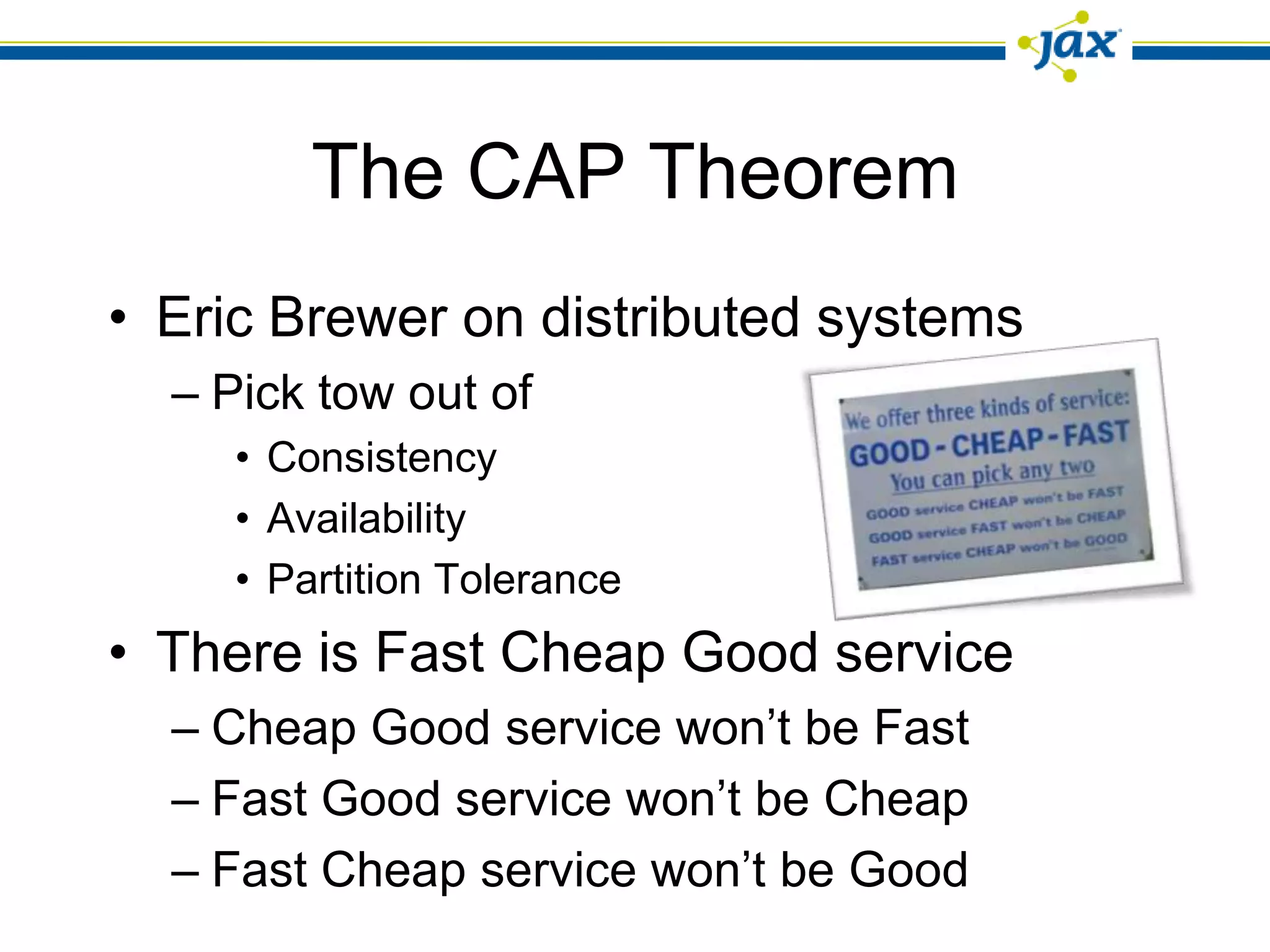 The CAP Theorem
• Eric Brewer on distributed systems
  – Pick tow out of
    • Consistency
    • Availability
    • Partition Tolerance
• There is Fast Cheap Good service
  – Cheap Good service won’t be Fast
  – Fast Good service won’t be Cheap
  – Fast Cheap service won’t be Good
 