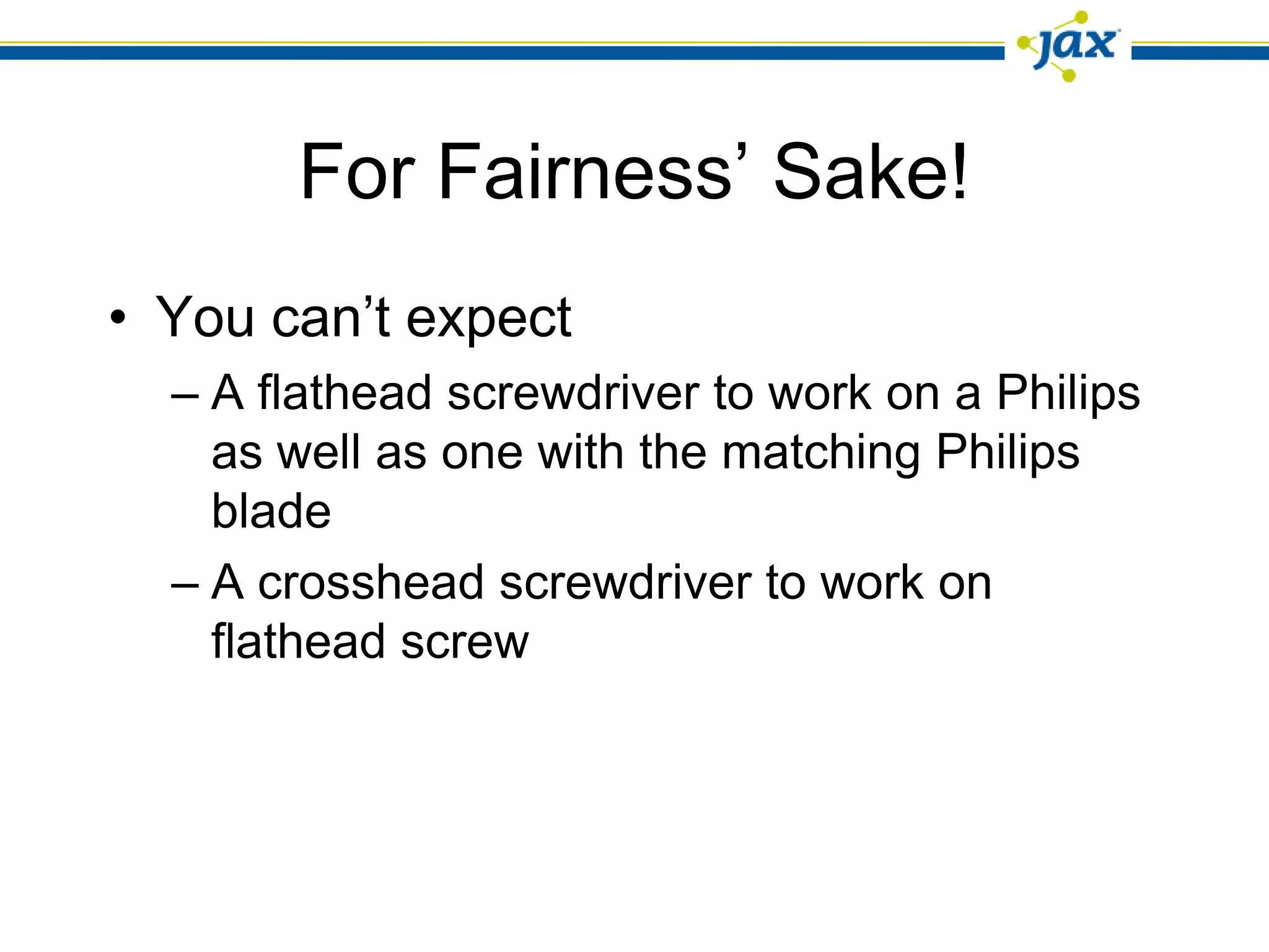 For Fairness’ Sake!
• You can’t expect
  – A flathead screwdriver to work on a Philips
    as well as one with the matching Philips
    blade
  – A crosshead screwdriver to work on
    flathead screw
 