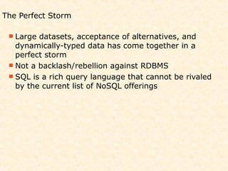 The Perfect Storm

  Large datasets, acceptance of alternatives, and
   dynamically-typed data has come together in a
   perfect storm
  Not a backlash/rebellion against RDBMS
  SQL is a rich query language that cannot be rivaled
   by the current list of NoSQL offerings
 