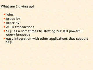 What am I giving up?

  joins
  group  by
  order by
  ACID transactions
  SQL as a sometimes frustrating but still powerful
   query language
  easy integration with other applications that support
   SQL
 