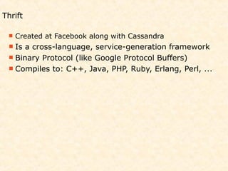 Thrift

  Created   at Facebook along with Cassandra
  Is a cross-language, service-generation framework
  Binary Protocol (like Google Protocol Buffers)
  Compiles to: C++, Java, PHP, Ruby, Erlang, Perl, ...
 