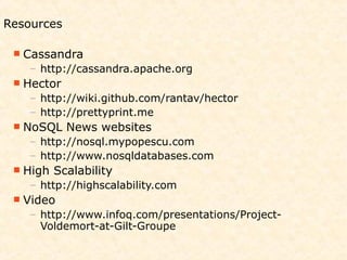 Resources

  Cassandra
   – http://cassandra.apache.org
  Hector
   – http://wiki.github.com/rantav/hector
   – http://prettyprint.me
  NoSQL    News websites
   – http://nosql.mypopescu.com
   – http://www.nosqldatabases.com
  High   Scalability
   – http://highscalability.com
  Video
   – http://www.infoq.com/presentations/Project-
     Voldemort-at-Gilt-Groupe
 
