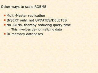 Other ways to scale RDBMS

  Multi-Masterreplication
  INSERT only, not UPDATES/DELETES
  No JOINs, thereby reducing query time
    – This involves de-normalizing data
  In-memory   databases
 