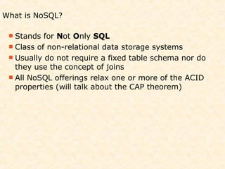 What is NoSQL?

  Stands  for Not Only SQL
  Class of non-relational data storage systems
  Usually do not require a fixed table schema nor do
   they use the concept of joins
  All NoSQL offerings relax one or more of the ACID
   properties (will talk about the CAP theorem)
 