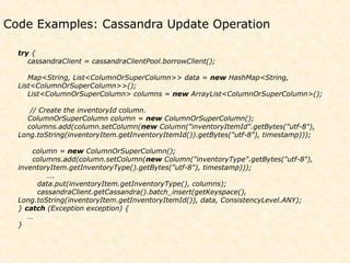 Code Examples: Cassandra Update Operation

  try {
     cassandraClient = cassandraClientPool.borrowClient();

     Map<St...