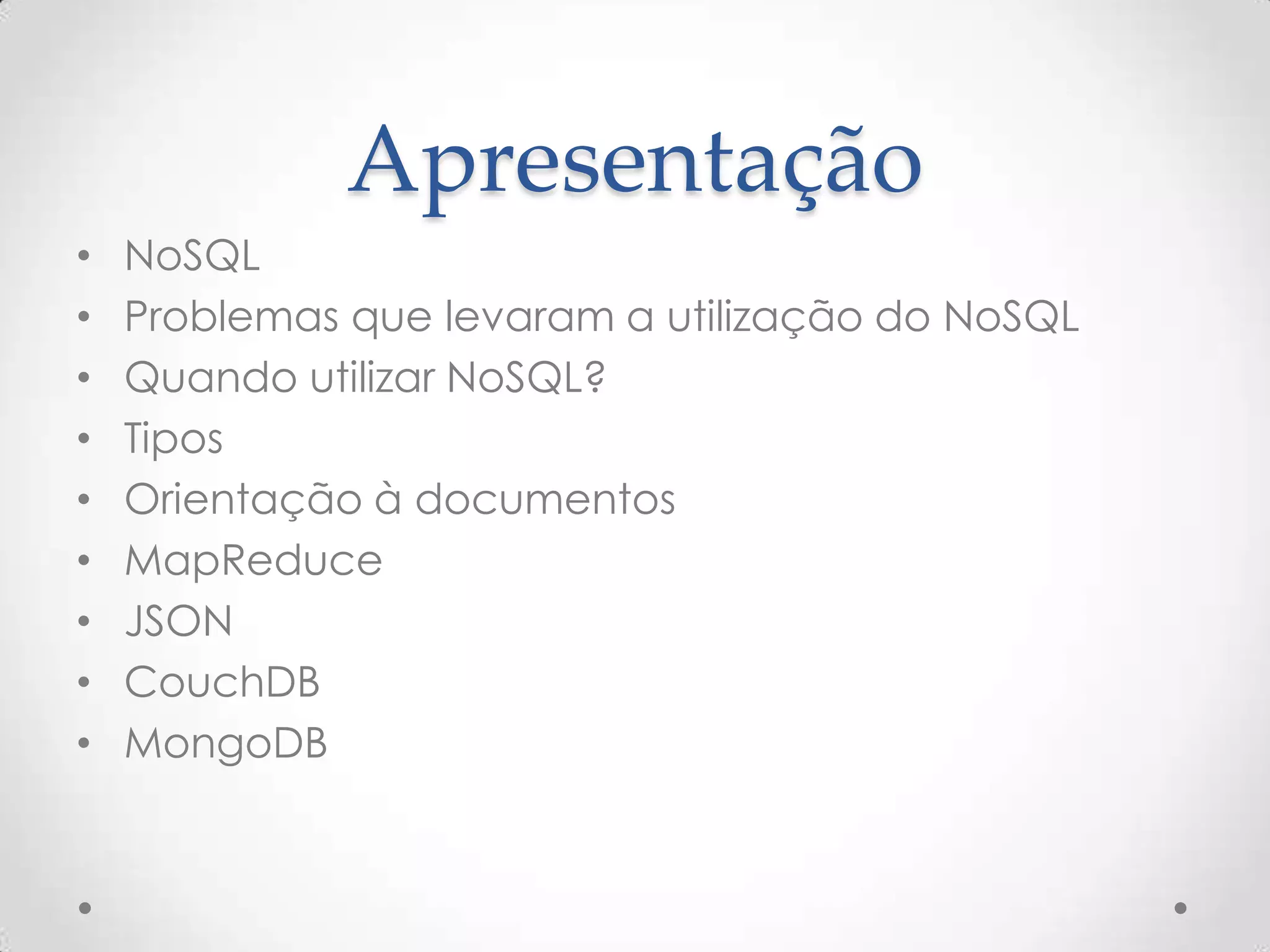 Apresentação
• NoSQL
• Problemas que levaram a utilização do NoSQL
• Quando utilizar NoSQL?
• Tipos
• Orientação à documentos
• MapReduce
• JSON
• CouchDB
• MongoDB
 